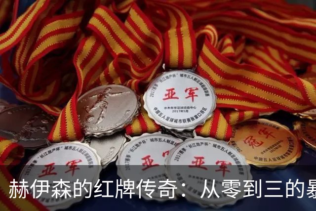 赫伊森的红牌传奇：从零到三的暴躁转变